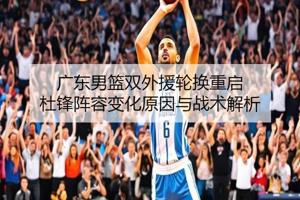 广东男篮双外援轮换重启 杜锋阵容变化原因与战术解析（FBSPORTS）